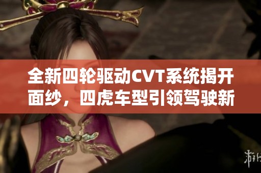 全新四轮驱动CVT系统揭开面纱，四虎车型引领驾驶新体验