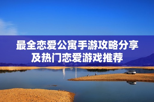 最全恋爱公寓手游攻略分享及热门恋爱游戏推荐