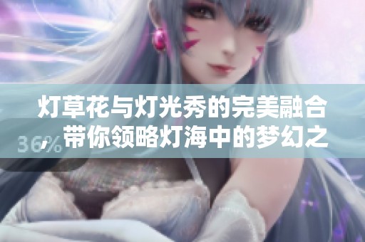 灯草花与灯光秀的完美融合，带你领略灯海中的梦幻之旅