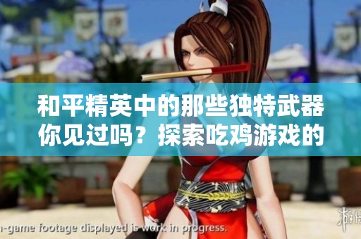 和平精英中的那些独特武器你见过吗？探索吃鸡游戏的神秘枪械！