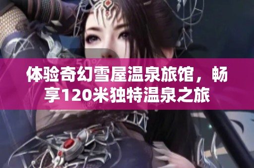 体验奇幻雪屋温泉旅馆，畅享120米独特温泉之旅