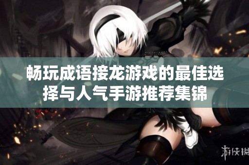 畅玩成语接龙游戏的最佳选择与人气手游推荐集锦
