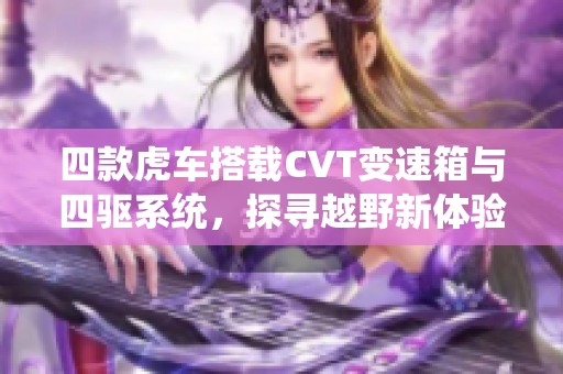 四款虎车搭载CVT变速箱与四驱系统，探寻越野新体验