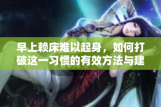 早上赖床难以起身，如何打破这一习惯的有效方法与建议