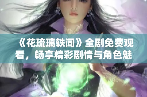 《花琉璃轶闻》全剧免费观看，畅享精彩剧情与角色魅力