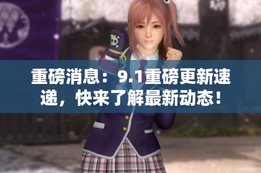 重磅消息：9.1重磅更新速递，快来了解最新动态！