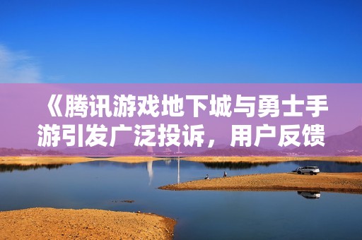 《腾讯游戏地下城与勇士手游引发广泛投诉，用户反馈亟待解决》