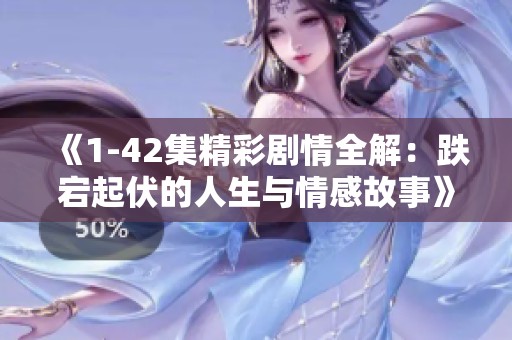 《1-42集精彩剧情全解：跌宕起伏的人生与情感故事》