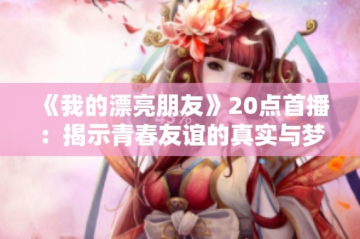 《我的漂亮朋友》20点首播：揭示青春友谊的真实与梦想