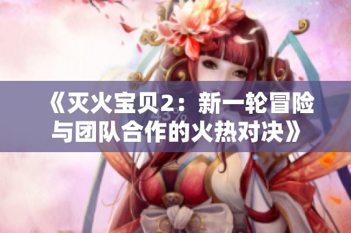 《灭火宝贝2：新一轮冒险与团队合作的火热对决》