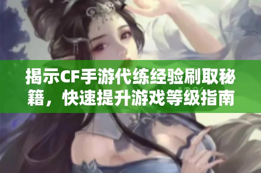 揭示CF手游代练经验刷取秘籍，快速提升游戏等级指南详解