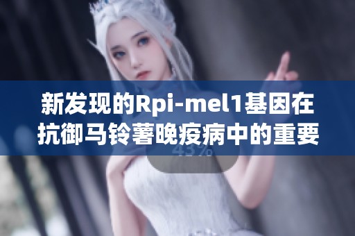 新发现的Rpi-mel1基因在抗御马铃薯晚疫病中的重要作用分析