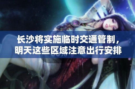 长沙将实施临时交通管制，明天这些区域注意出行安排