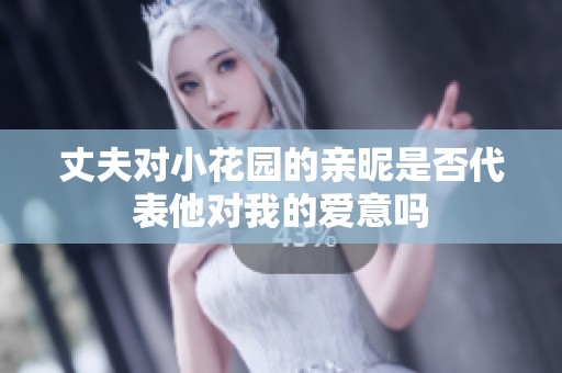 丈夫对小花园的亲昵是否代表他对我的爱意吗