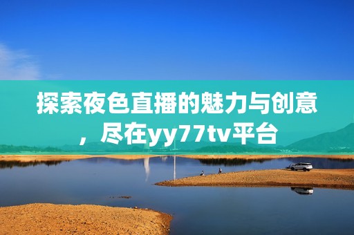 探索夜色直播的魅力与创意，尽在yy77tv平台