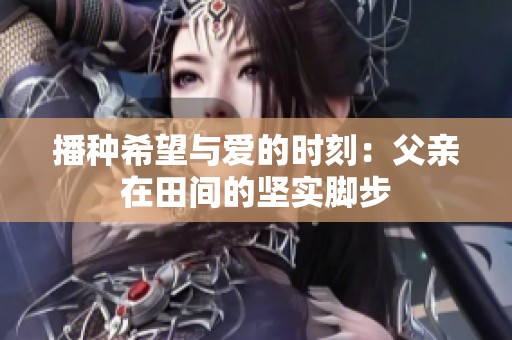 播种希望与爱的时刻：父亲在田间的坚实脚步