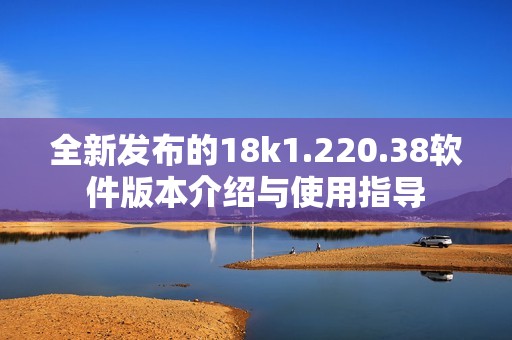 全新发布的18k1.220.38软件版本介绍与使用指导