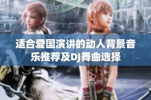 适合爱国演讲的动人背景音乐推荐及DJ舞曲选择