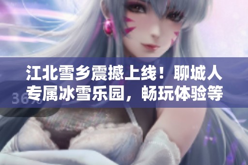 江北雪乡震撼上线！聊城人专属冰雪乐园，畅玩体验等你来！