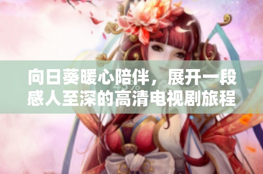 向日葵暖心陪伴，展开一段感人至深的高清电视剧旅程