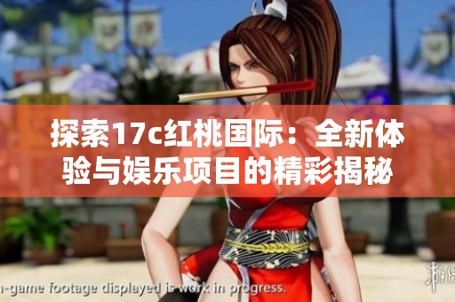 探索17c红桃国际：全新体验与娱乐项目的精彩揭秘