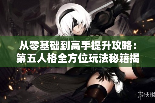 从零基础到高手提升攻略：第五人格全方位玩法秘籍揭秘