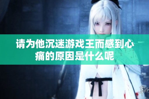 请为他沉迷游戏王而感到心痛的原因是什么呢