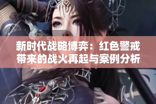 新时代战略博弈：红色警戒带来的战火再起与案例分析