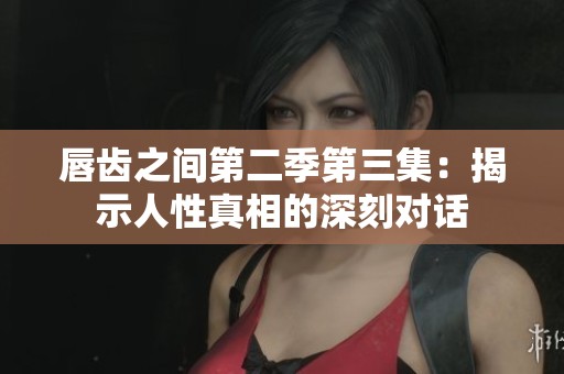 唇齿之间第二季第三集：揭示人性真相的深刻对话