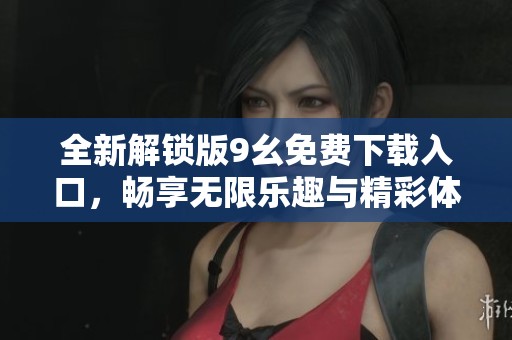 全新解锁版9幺免费下载入口，畅享无限乐趣与精彩体验
