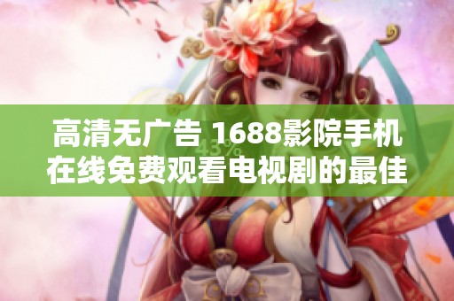 高清无广告 1688影院手机在线免费观看电视剧的最佳选择
