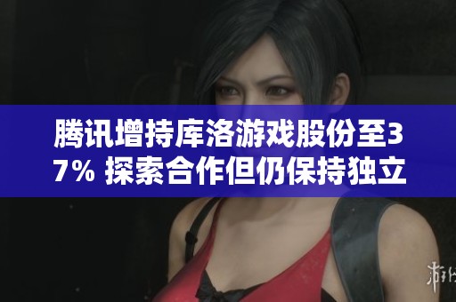腾讯增持库洛游戏股份至37% 探索合作但仍保持独立运作