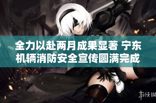 全力以赴两月成果显著 宁东机辆消防安全宣传圆满完成