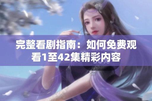 完整看剧指南：如何免费观看1至42集精彩内容
