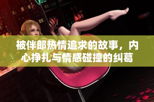 被伴郎热情追求的故事，内心挣扎与情感碰撞的纠葛