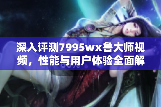 深入评测7995wx鲁大师视频，性能与用户体验全面解析