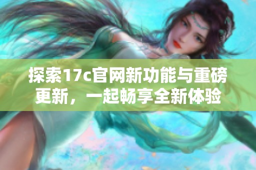 探索17c官网新功能与重磅更新，一起畅享全新体验