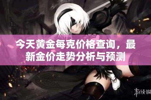 今天黄金每克价格查询，最新金价走势分析与预测
