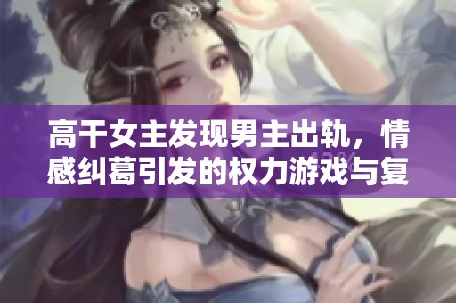 高干女主发现男主出轨，情感纠葛引发的权力游戏与复仇之路