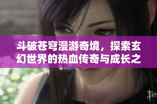斗破苍穹漫游奇境，探索玄幻世界的热血传奇与成长之路