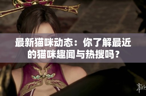 最新猫咪动态：你了解最近的猫咪趣闻与热搜吗？