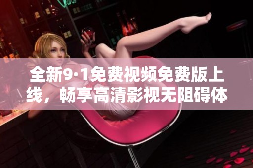全新9·1免费视频免费版上线，畅享高清影视无阻碍体验