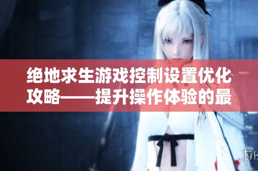 绝地求生游戏控制设置优化攻略——提升操作体验的最佳方案解析