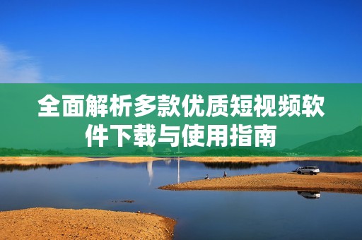 全面解析多款优质短视频软件下载与使用指南
