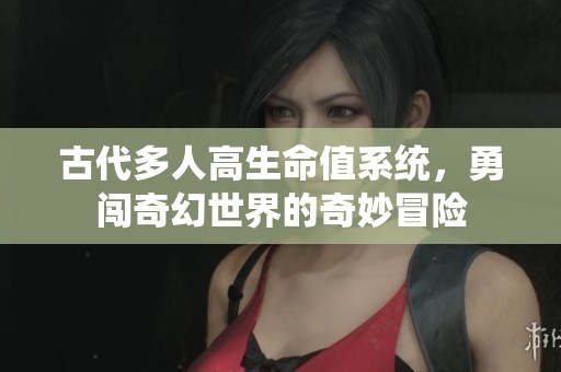 古代多人高生命值系统，勇闯奇幻世界的奇妙冒险