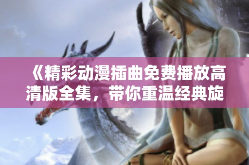 《精彩动漫插曲免费播放高清版全集，带你重温经典旋律》