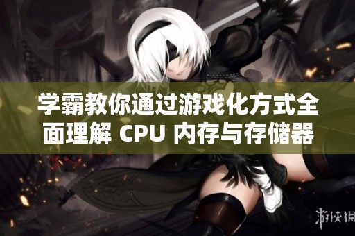 学霸教你通过游戏化方式全面理解 CPU 内存与存储器的工作原理
