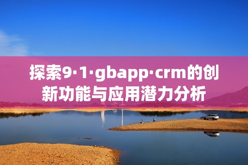 探索9·1·gbapp·crm的创新功能与应用潜力分析