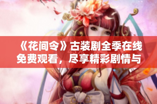 《花间令》古装剧全季在线免费观看，尽享精彩剧情与浪漫情缘