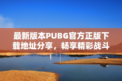 最新版本PUBG官方正版下载地址分享，畅享精彩战斗体验